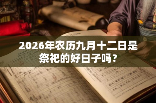 2026年农历九月十二日是祭祀的好日子吗? 2026年农历九月十二日是祭祀的好日子吗?