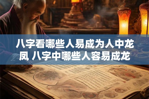 八字看哪些人易成为人中龙凤 八字中哪些人容易成龙凤之才 八字看哪些人易成为人中龙凤 八字中哪些人容易成龙凤之才