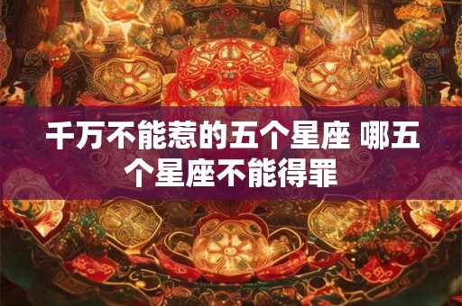 千万不能惹的五个星座 哪五个星座不能得罪