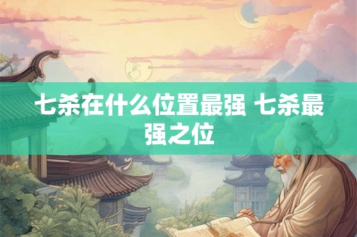 七杀在什么位置最强 七杀最强之位