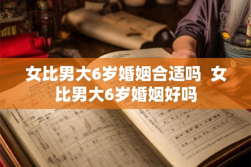 女比男大6岁婚姻合适吗  女比男大6岁婚姻好吗