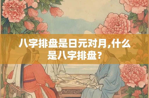 八字排盘是日元对月,什么是八字排盘？