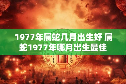1977年属蛇几月出生好 属蛇1977年哪月出生最佳 1977年属蛇几月出生好 属蛇1977年哪月出生最佳