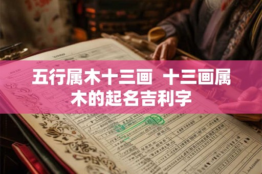 五行属木十三画 十三画属木的起名吉利字 五行属木十三画 十三画属木的起名吉利字