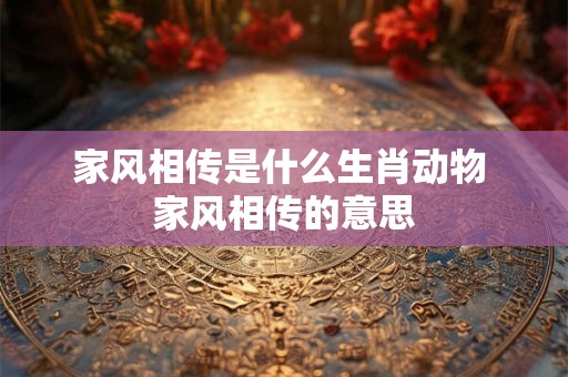 家风相传是什么生肖动物 家风相传的意思