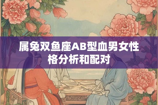 属兔双鱼座AB型血男女性格分析和配对