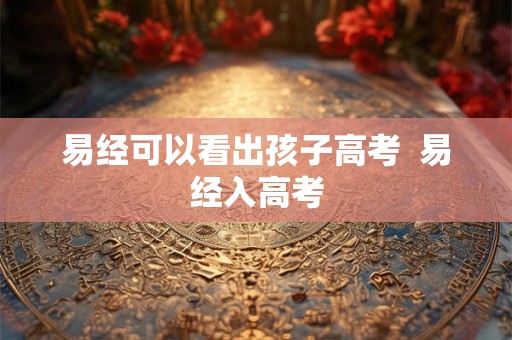 易经可以看出孩子高考  易经入高考