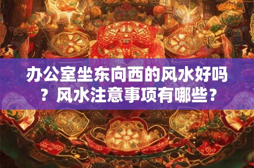 办公室坐东向西的风水好吗？风水注意事项有哪些？