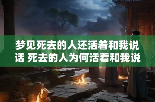 梦见死去的人还活着和我说话 死去的人为何活着和我说话