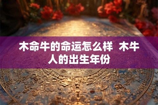 木命牛的命运怎么样  木牛人的出生年份