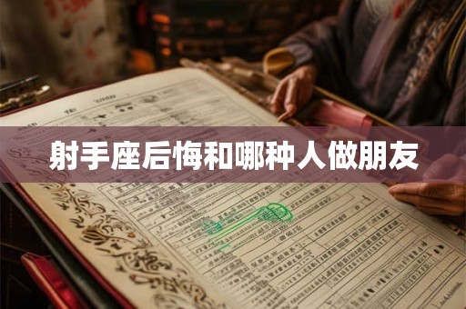 射手座后悔和哪种人做朋友 射手座后悔和哪种人做朋友
