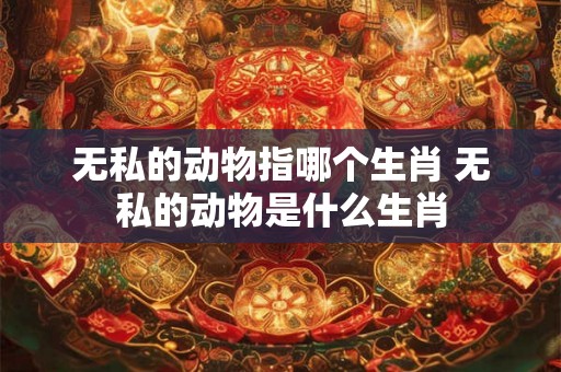 无私的动物指哪个生肖 无私的动物是什么生肖