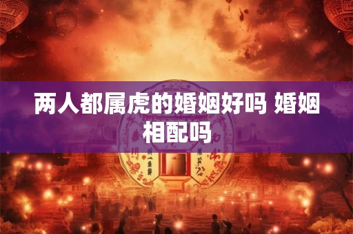两人都属虎的婚姻好吗 婚姻相配吗