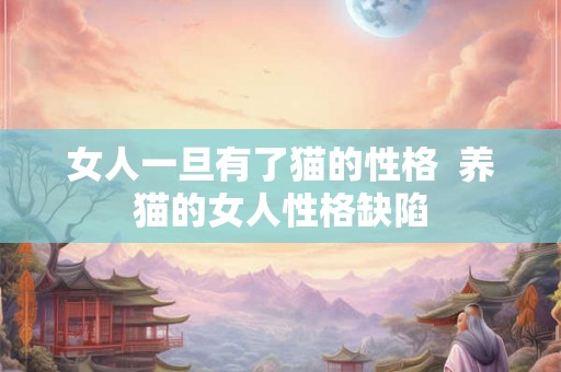 女人一旦有了猫的性格  养猫的女人性格缺陷