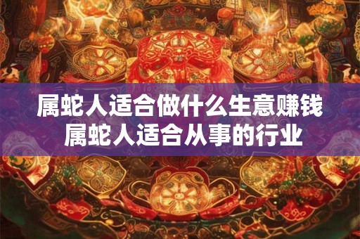 属蛇人适合做什么生意赚钱 属蛇人适合从事的行业