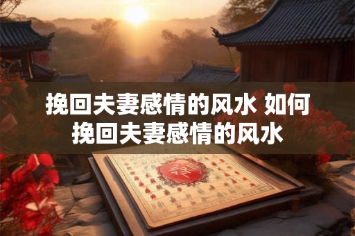 挽回夫妻感情的风水 如何挽回夫妻感情的风水