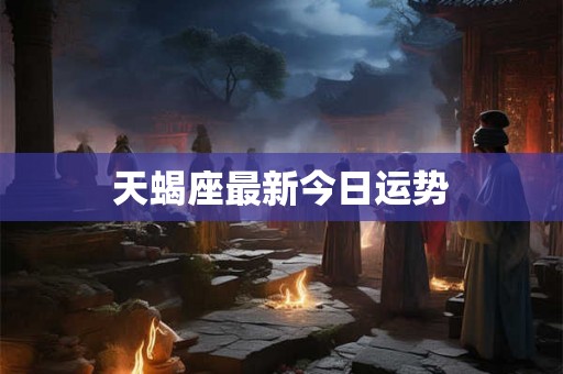 天蝎座最新今日运势 天蝎座最新今日运势