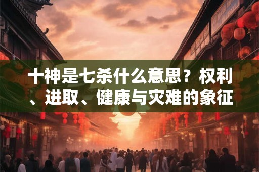 十神是七杀什么意思？权利、进取、健康与灾难的象征