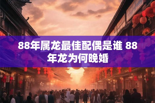 88年属龙最佳配偶是谁 88年龙为何晚婚
