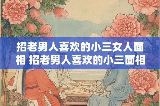 招老男人喜欢的小三女人面相 招老男人喜欢的小三面相是怎样的