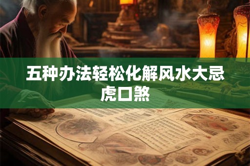 五种办法轻松化解风水大忌虎口煞