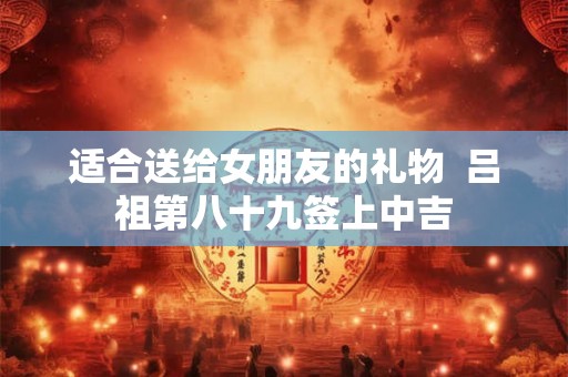 适合送给女朋友的礼物  吕祖第八十九签上中吉