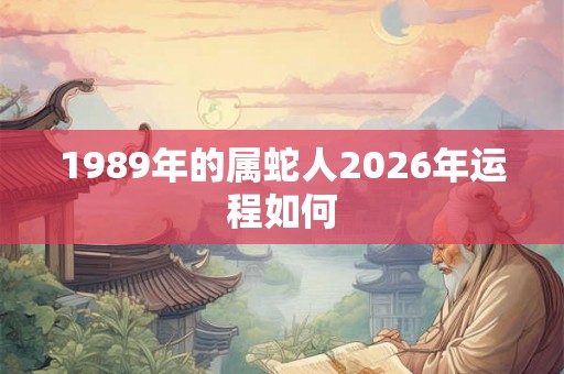 1989年的属蛇人2026年运程如何 1989年的属蛇人2026年运程如何