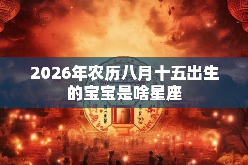 2026年农历八月十五出生的宝宝是啥星座