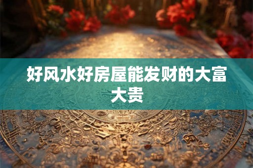 好风水好房屋能发财的大富大贵 好风水好房屋能发财的大富大贵
