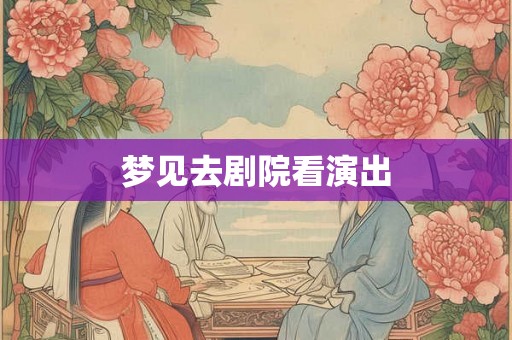 梦见去剧院看演出 梦见去剧院看演出