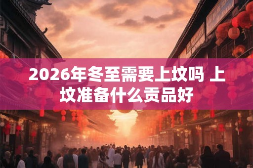 2026年冬至需要上坟吗 上坟准备什么贡品好 2026年冬至需要上坟吗 上坟准备什么贡品好