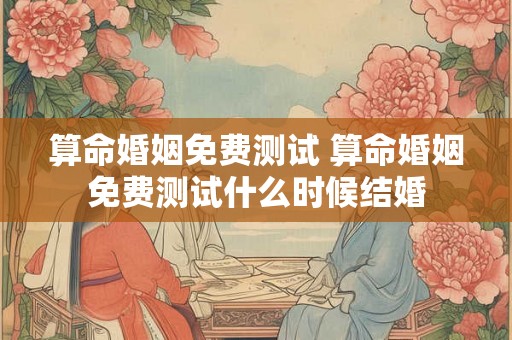 算命婚姻免费测试 算命婚姻免费测试什么时候结婚
