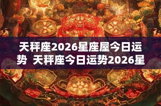 天秤座2026星座屋今日运势  天秤座今日运势2026星座屋