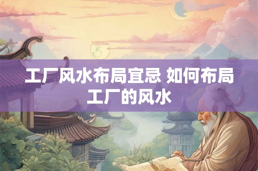 工厂风水布局宜忌 如何布局工厂的风水