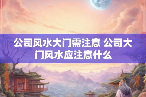 公司风水大门需注意 公司大门风水应注意什么 公司风水大门需注意 公司大门风水应注意什么