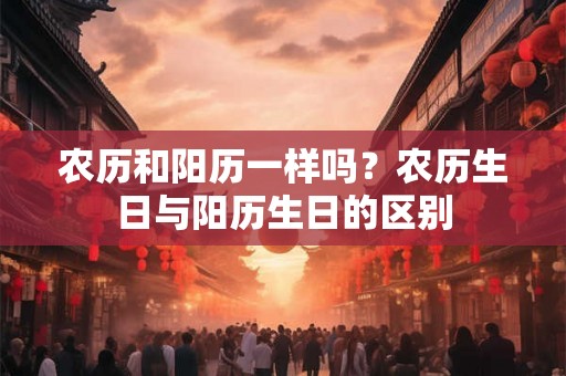 农历和阳历一样吗？农历生日与阳历生日的区别
