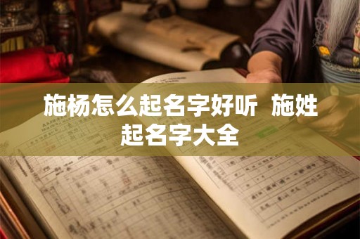 施杨怎么起名字好听  施姓起名字大全