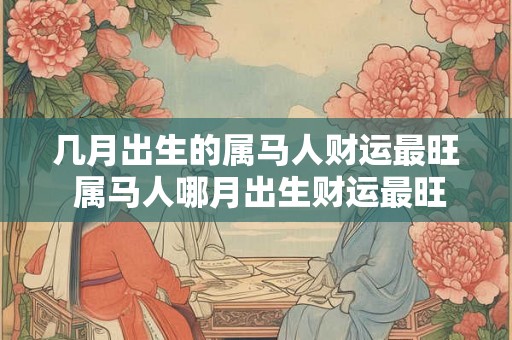 几月出生的属马人财运最旺 属马人哪月出生财运最旺