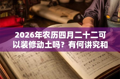 2026年农历四月二十二可以装修动土吗?有何讲究和说法? 2026年农历四月二十二可以装修动土吗?有何讲究和说法?