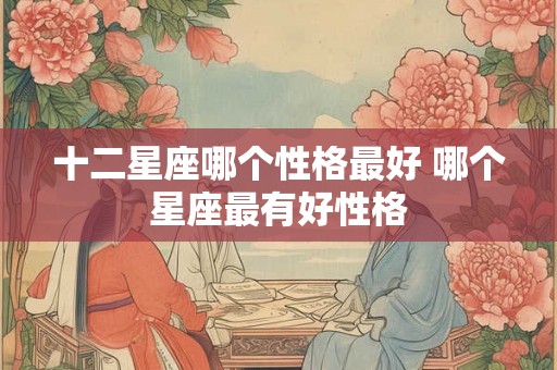 十二星座哪个性格最好 哪个星座最有好性格