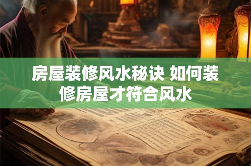 房屋装修风水秘诀 如何装修房屋才符合风水 房屋装修风水秘诀 如何装修房屋才符合风水