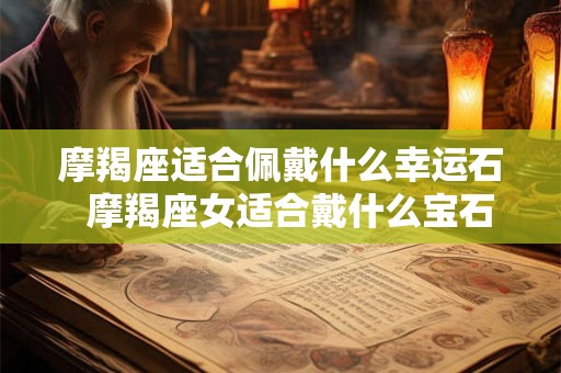 摩羯座适合佩戴什么幸运石  摩羯座女适合戴什么宝石