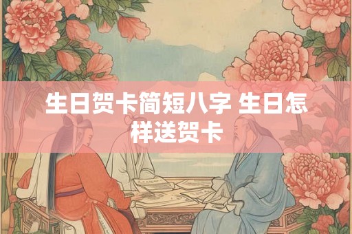 生日贺卡简短八字 生日怎样送贺卡