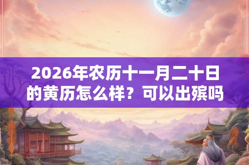2026年农历十一月二十日的黄历怎么样？可以出殡吗？