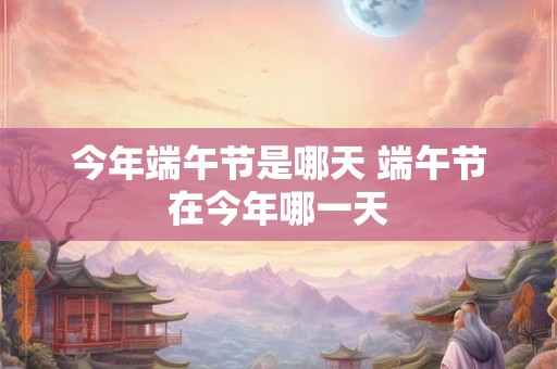 今年端午节是哪天 端午节在今年哪一天