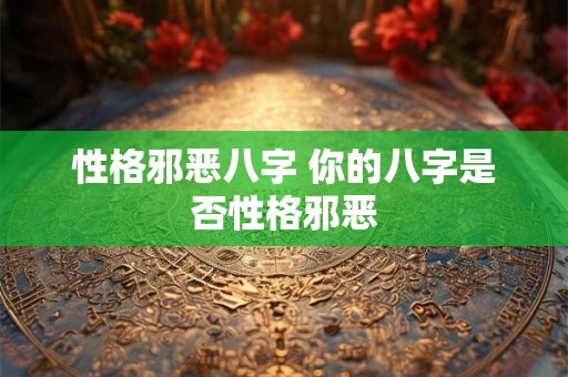 性格邪恶八字 你的八字是否性格邪恶