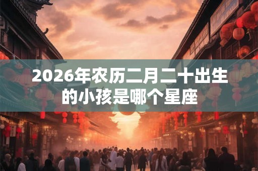 2026年农历二月二十出生的小孩是哪个星座
