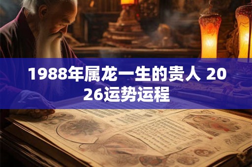 1988年属龙一生的贵人 2026运势运程