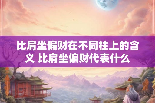比肩坐偏财在不同柱上的含义 比肩坐偏财代表什么 比肩坐偏财在不同柱上的含义 比肩坐偏财代表什么