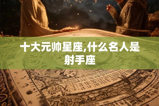 十大元帅星座,什么名人是射手座